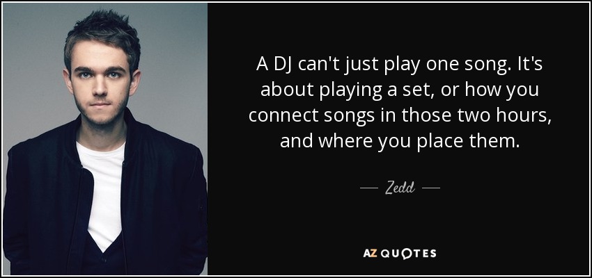 A DJ can't just play one song. It's about playing a set, or how you connect songs in those two hours, and where you place them. - Zedd