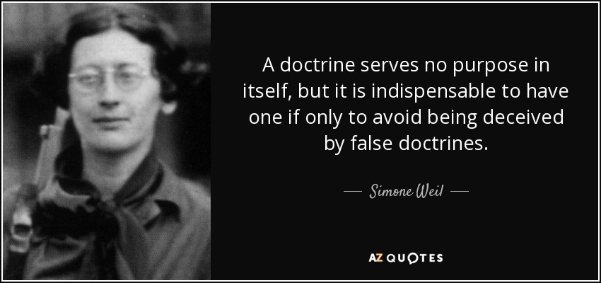 A doctrine serves no purpose in itself, but it is indispensable to have one if only to avoid being deceived by false doctrines. - Simone Weil
