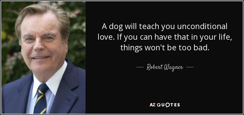A dog will teach you unconditional love. If you can have that in your life, things won't be too bad. - Robert Wagner
