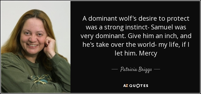 A dominant wolf's desire to protect was a strong instinct- Samuel was very dominant. Give him an inch, and he's take over the world- my life, if I let him. Mercy - Patricia Briggs