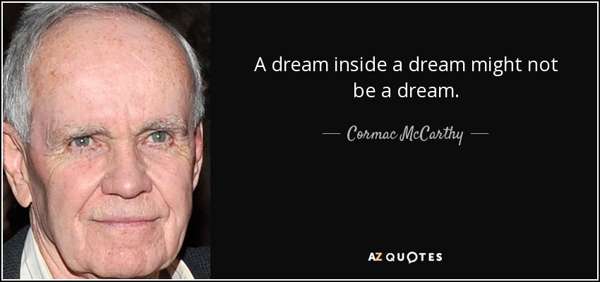 A dream inside a dream might not be a dream. - Cormac McCarthy