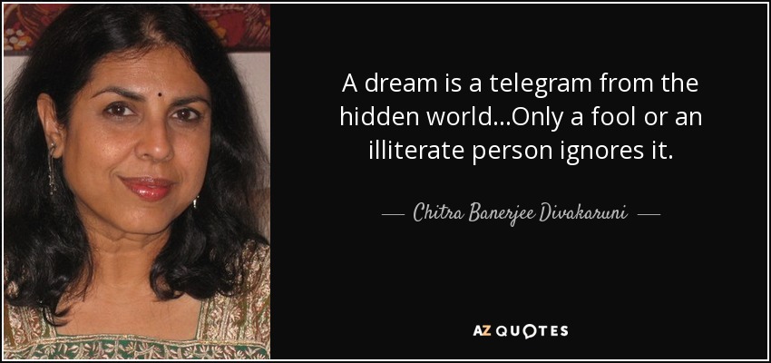 A dream is a telegram from the hidden world...Only a fool or an illiterate person ignores it. - Chitra Banerjee Divakaruni