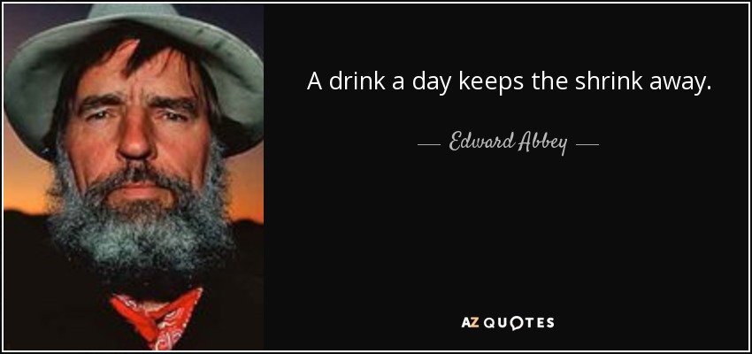A drink a day keeps the shrink away. - Edward Abbey