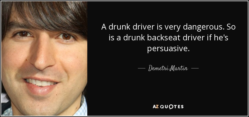 A drunk driver is very dangerous. So is a drunk backseat driver if he's persuasive. - Demetri Martin