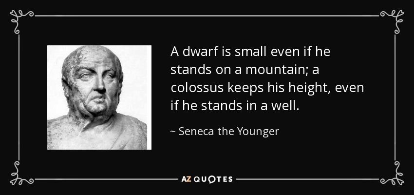 A dwarf is small even if he stands on a mountain; a colossus keeps his height, even if he stands in a well. - Seneca the Younger