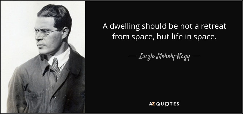 A dwelling should be not a retreat from space, but life in space. - Laszlo Moholy-Nagy
