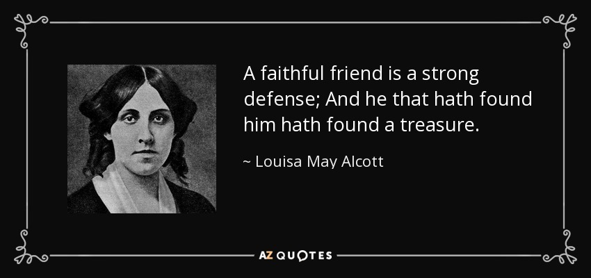 A faithful friend is a strong defense; And he that hath found him hath found a treasure. - Louisa May Alcott