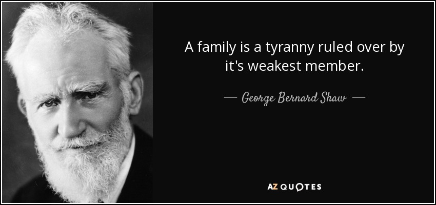 A family is a tyranny ruled over by it's weakest member. - George Bernard Shaw