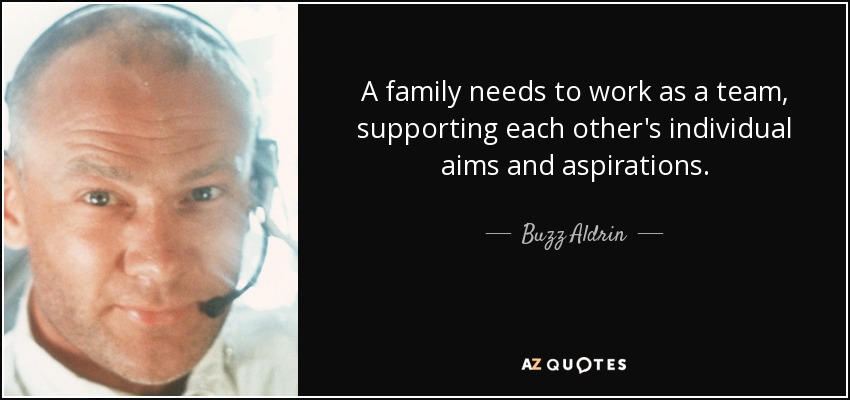 A family needs to work as a team, supporting each other's individual aims and aspirations. - Buzz Aldrin