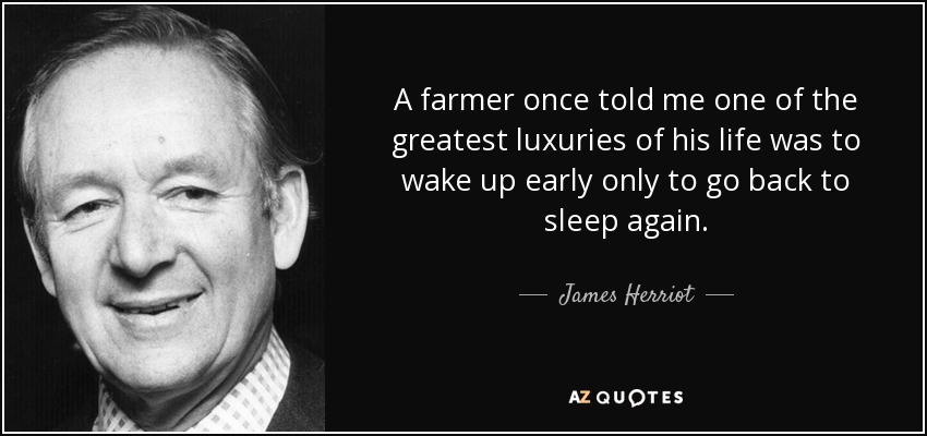 A farmer once told me one of the greatest luxuries of his life was to wake up early only to go back to sleep again. - James Herriot