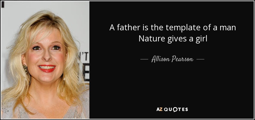 A father is the template of a man Nature gives a girl - Allison Pearson