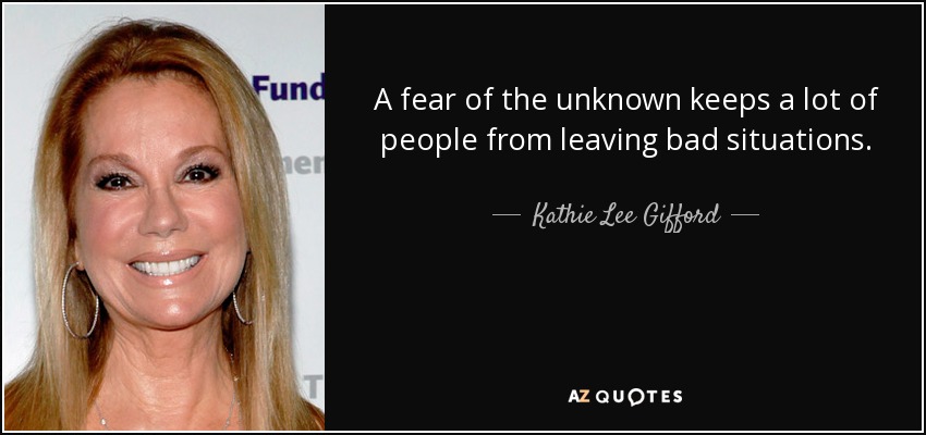 A fear of the unknown keeps a lot of people from leaving bad situations. - Kathie Lee Gifford