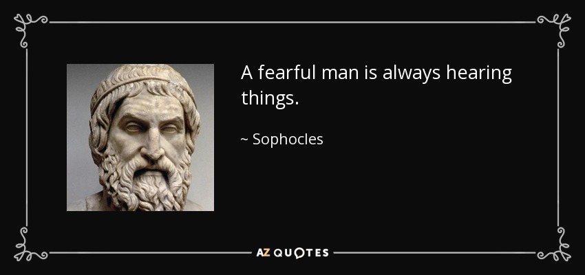 A fearful man is always hearing things. - Sophocles