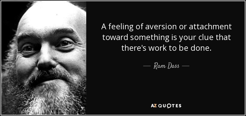 A feeling of aversion or attachment toward something is your clue that there's work to be done. - Ram Dass