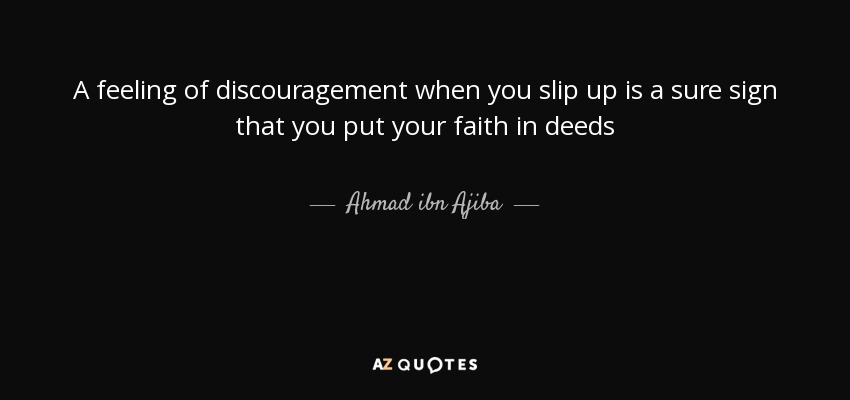 A feeling of discouragement when you slip up is a sure sign that you put your faith in deeds - Ahmad ibn Ajiba