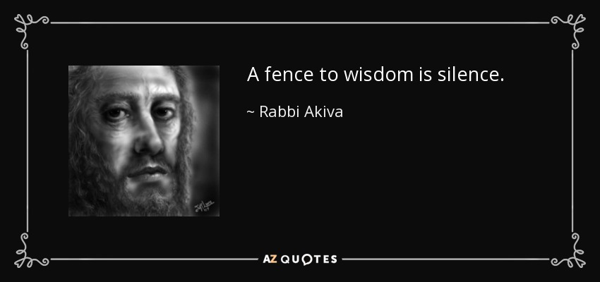 A fence to wisdom is silence. - Rabbi Akiva