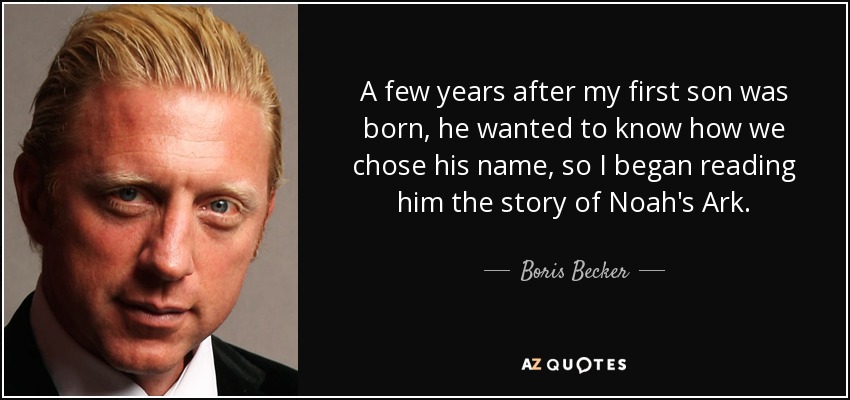 A few years after my first son was born, he wanted to know how we chose his name, so I began reading him the story of Noah's Ark. - Boris Becker