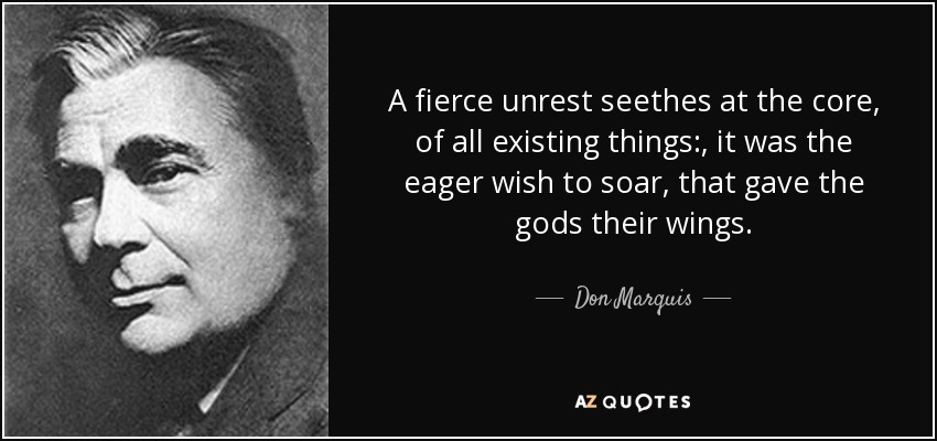 A fierce unrest seethes at the core, of all existing things:, it was the eager wish to soar, that gave the gods their wings. - Don Marquis