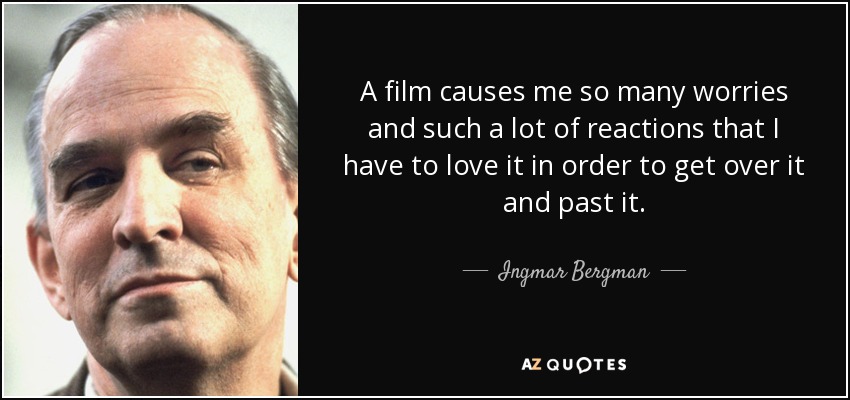 A film causes me so many worries and such a lot of reactions that I have to love it in order to get over it and past it. - Ingmar Bergman