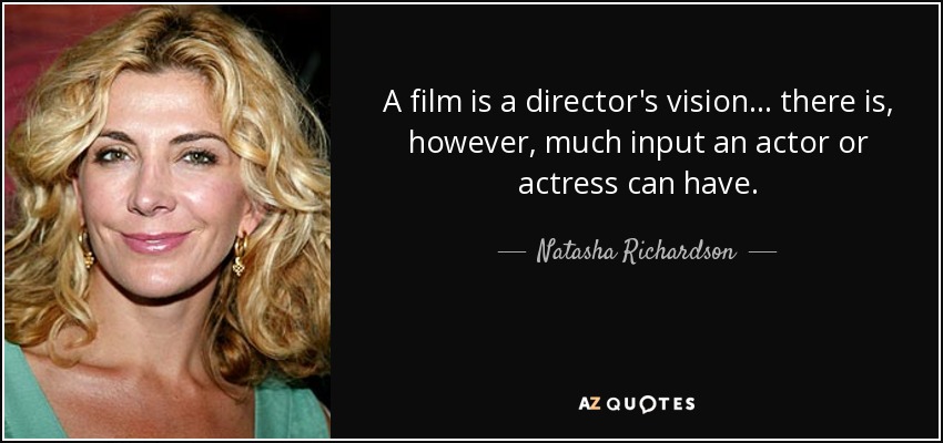 A film is a director's vision... there is, however, much input an actor or actress can have. - Natasha Richardson