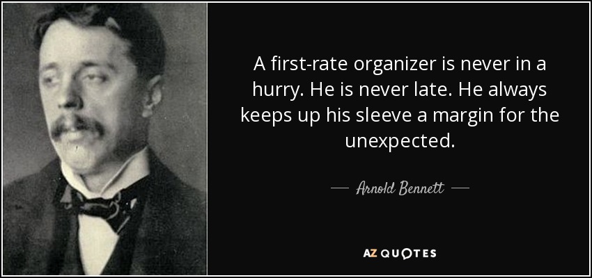A first-rate organizer is never in a hurry. He is never late. He always keeps up his sleeve a margin for the unexpected. - Arnold Bennett