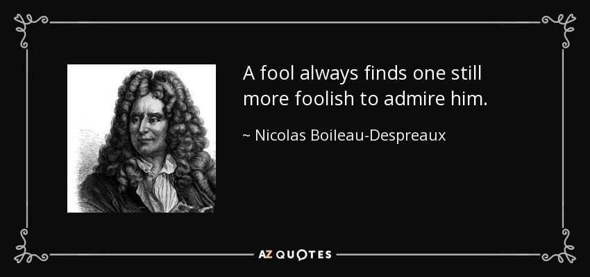 A fool always finds one still more foolish to admire him. - Nicolas Boileau-Despreaux