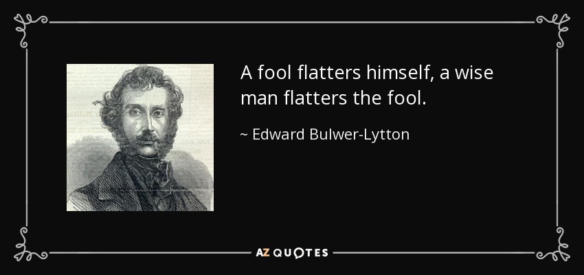 A fool flatters himself, a wise man flatters the fool. - Edward Bulwer-Lytton, 1st Baron Lytton