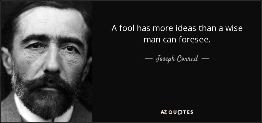 A fool has more ideas than a wise man can foresee. - Joseph Conrad