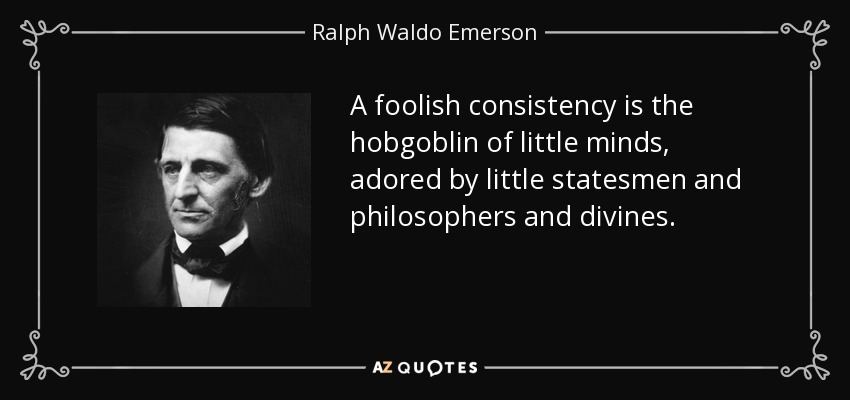 A foolish consistency is the hobgoblin of little minds, adored by little statesmen and philosophers and divines. - Ralph Waldo Emerson