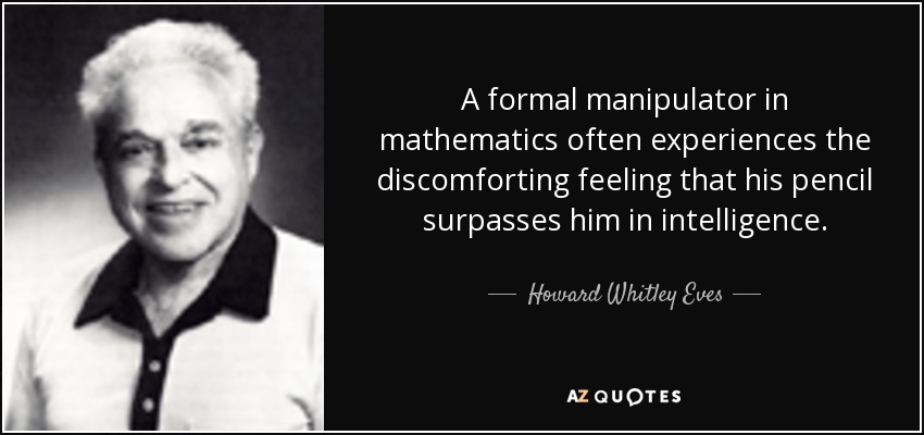 A formal manipulator in mathematics often experiences the discomforting feeling that his pencil surpasses him in intelligence. - Howard Whitley Eves