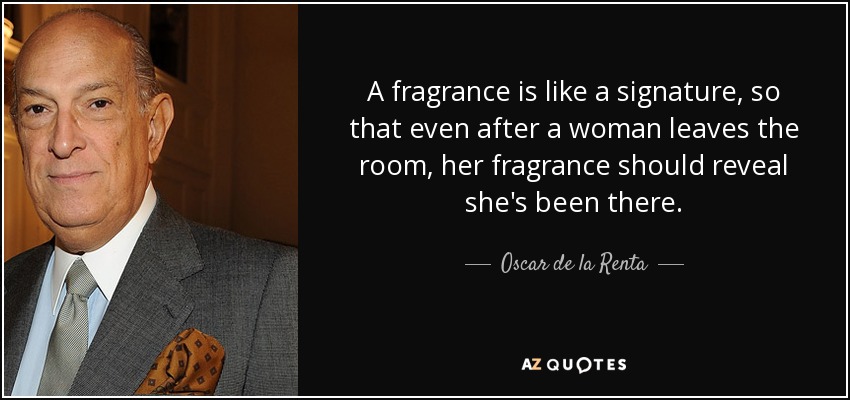 A fragrance is like a signature, so that even after a woman leaves the room, her fragrance should reveal she's been there. - Oscar de la Renta