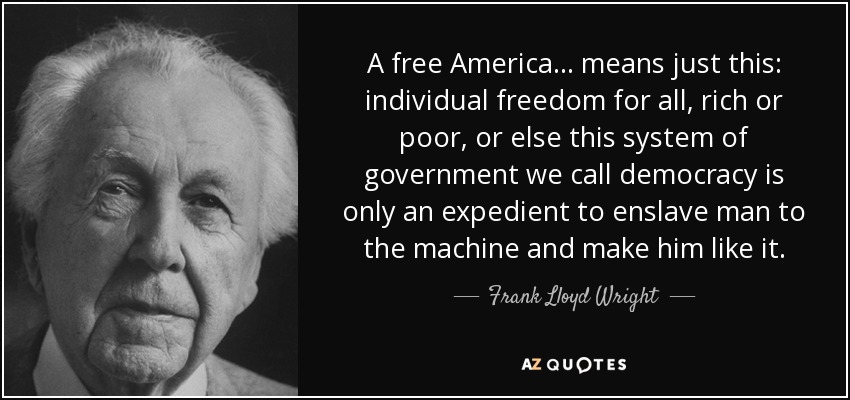A free America... means just this: individual freedom for all, rich or poor, or else this system of government we call democracy is only an expedient to enslave man to the machine and make him like it. - Frank Lloyd Wright