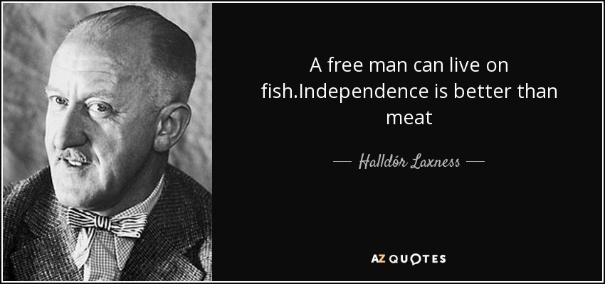 A free man can live on fish.Independence is better than meat - Halldór Laxness