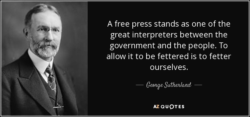 A free press stands as one of the great interpreters between the government and the people. To allow it to be fettered is to fetter ourselves. - George Sutherland