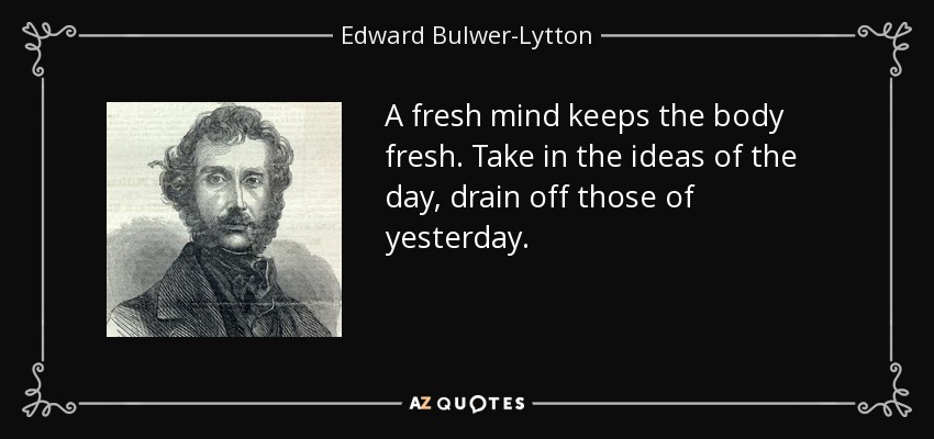 A fresh mind keeps the body fresh. Take in the ideas of the day, drain off those of yesterday. - Edward Bulwer-Lytton, 1st Baron Lytton