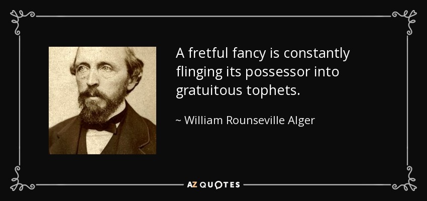 A fretful fancy is constantly flinging its possessor into gratuitous tophets. - William Rounseville Alger