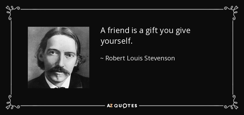 A friend is a gift you give yourself. - Robert Louis Stevenson