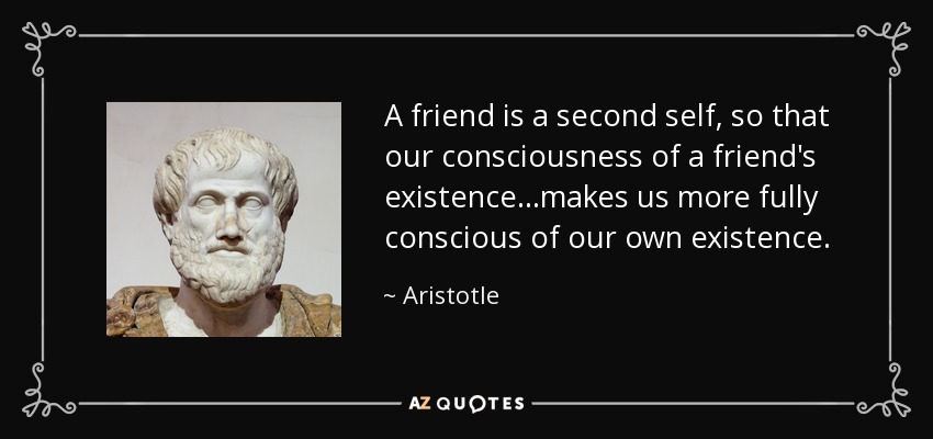 A friend is a second self, so that our consciousness of a friend's existence...makes us more fully conscious of our own existence. - Aristotle