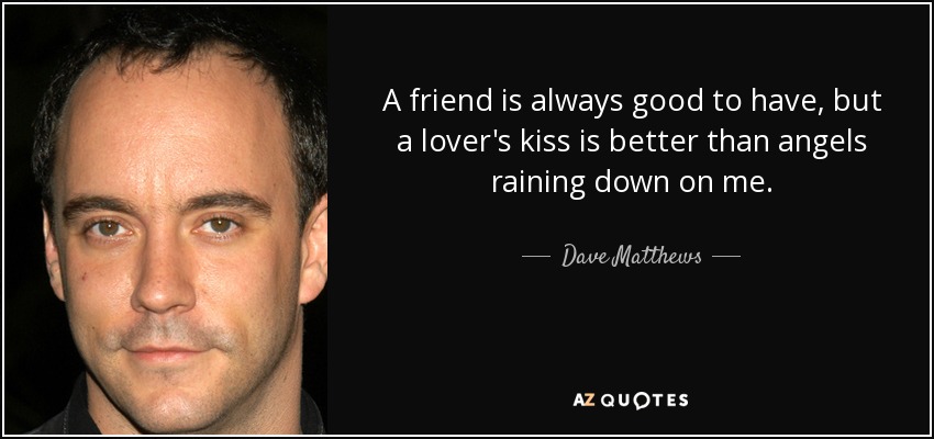 A friend is always good to have, but a lover's kiss is better than angels raining down on me. - Dave Matthews