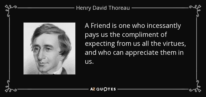 A Friend is one who incessantly pays us the compliment of expecting from us all the virtues, and who can appreciate them in us. - Henry David Thoreau