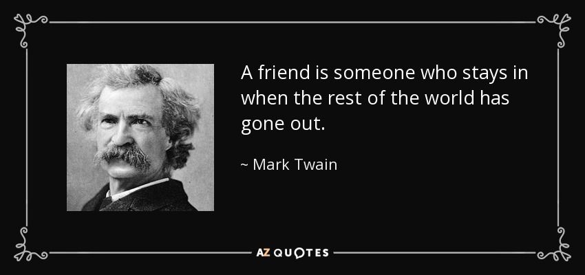 A friend is someone who stays in when the rest of the world has gone out. - Mark Twain