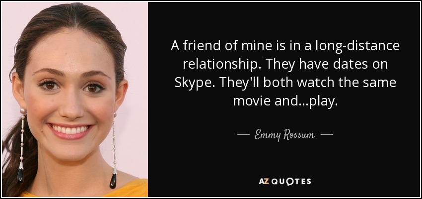 A friend of mine is in a long-distance relationship. They have dates on Skype. They'll both watch the same movie and...play. - Emmy Rossum
