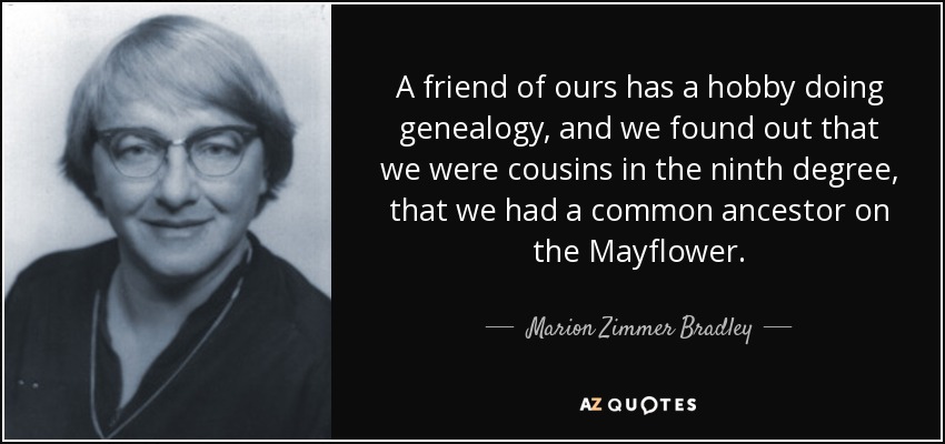 A friend of ours has a hobby doing genealogy, and we found out that we were cousins in the ninth degree, that we had a common ancestor on the Mayflower. - Marion Zimmer Bradley