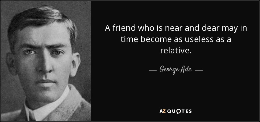 A friend who is near and dear may in time become as useless as a relative. - George Ade