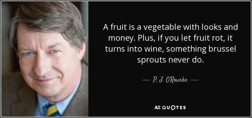 A fruit is a vegetable with looks and money. Plus, if you let fruit rot, it turns into wine, something brussel sprouts never do. - P. J. O'Rourke