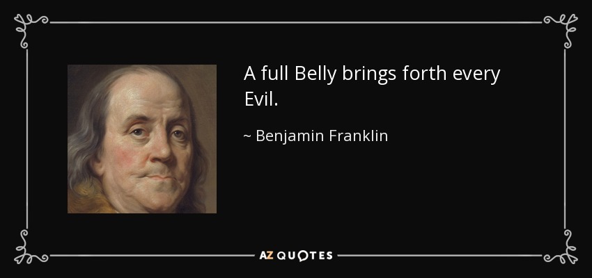 A full Belly brings forth every Evil. - Benjamin Franklin