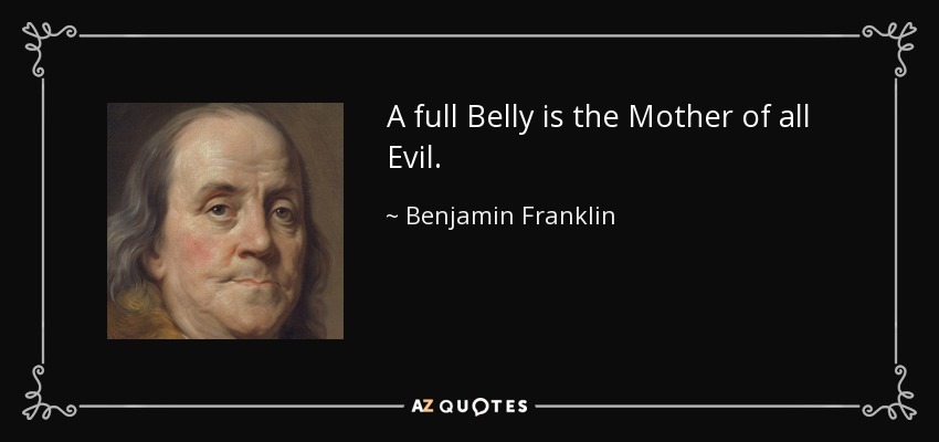 A full Belly is the Mother of all Evil. - Benjamin Franklin