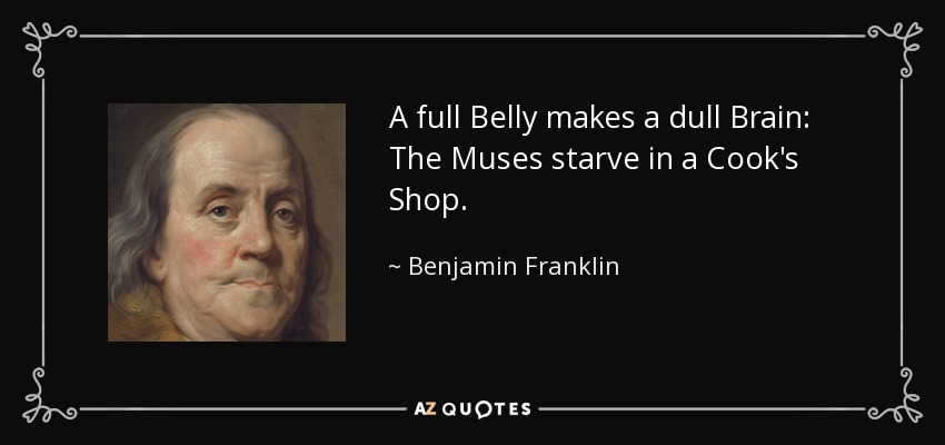 A full Belly makes a dull Brain: The Muses starve in a Cook's Shop. - Benjamin Franklin