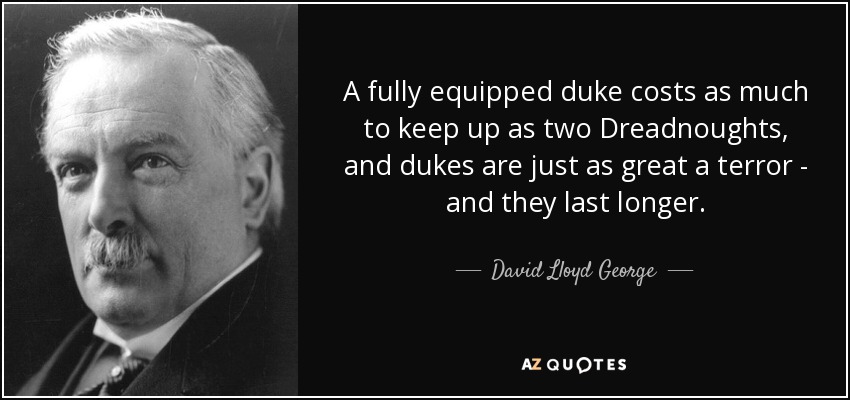 A fully equipped duke costs as much to keep up as two Dreadnoughts, and dukes are just as great a terror - and they last longer. - David Lloyd George