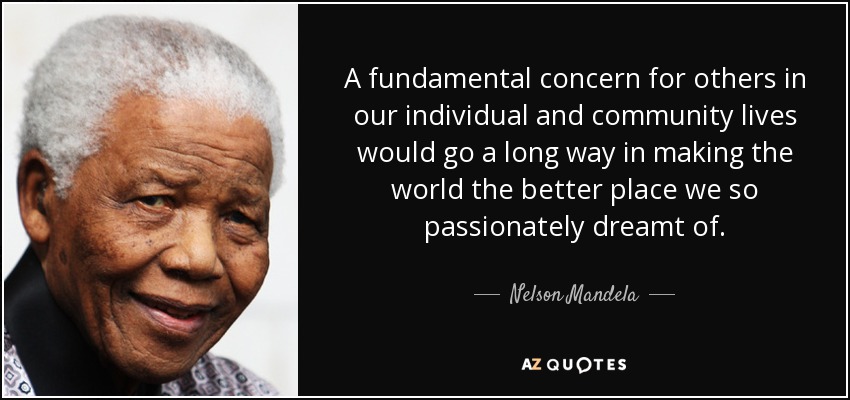 A fundamental concern for others in our individual and community lives would go a long way in making the world the better place we so passionately dreamt of. - Nelson Mandela
